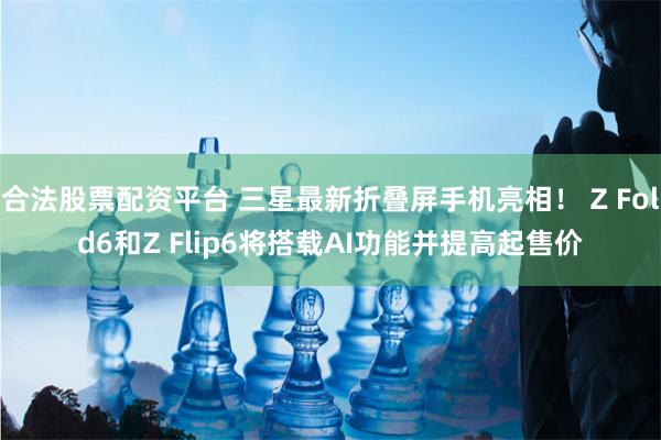 合法股票配资平台 三星最新折叠屏手机亮相！ Z Fold6和Z Flip6将搭载AI功能并提高起售价