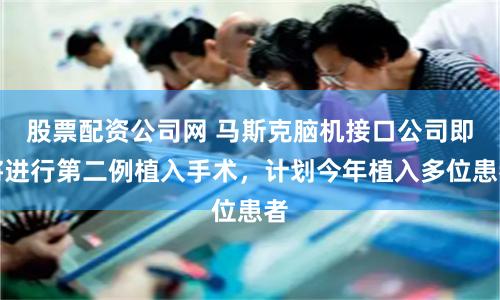 股票配资公司网 马斯克脑机接口公司即将进行第二例植入手术，计划今年植入多位患者