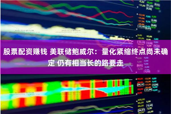 股票配资赚钱 美联储鲍威尔：量化紧缩终点尚未确定 仍有相当长的路要走