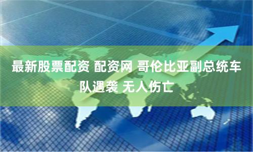 最新股票配资 配资网 哥伦比亚副总统车队遇袭 无人伤亡