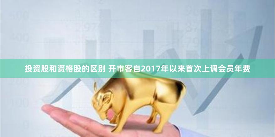 投资股和资格股的区别 开市客自2017年以来首次上调会员年费