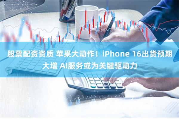 股票配资资质 苹果大动作！iPhone 16出货预期大增 AI服务或为关键驱动力