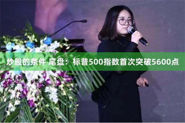 炒股的条件 尾盘：标普500指数首次突破5600点