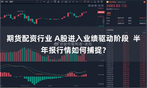 期货配资行业 A股进入业绩驱动阶段  半年报行情如何捕捉？
