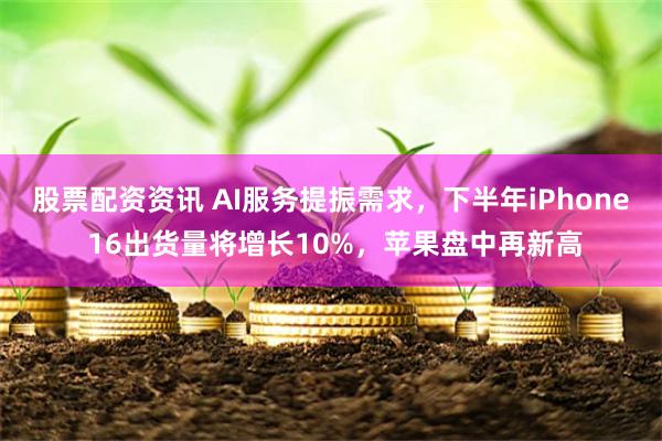 股票配资资讯 AI服务提振需求，下半年iPhone 16出货量将增长10%，苹果盘中再新高