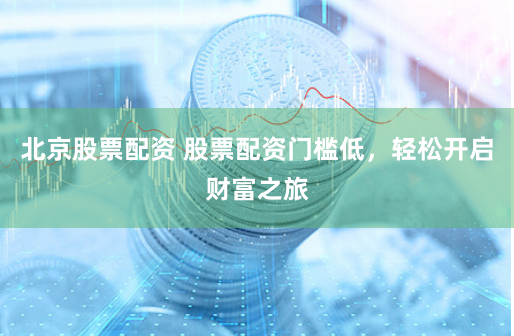 北京股票配资 股票配资门槛低，轻松开启财富之旅