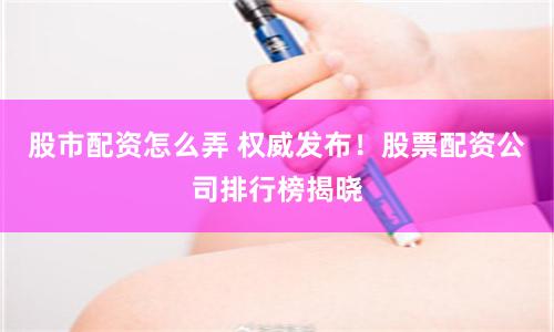股市配资怎么弄 权威发布！股票配资公司排行榜揭晓