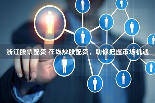 浙江股票配资 在线炒股配资，助你把握市场机遇