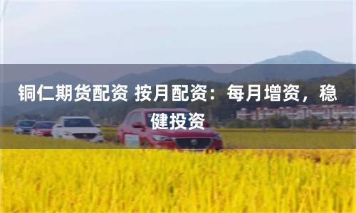 铜仁期货配资 按月配资：每月增资，稳健投资