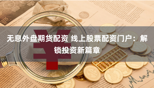 无息外盘期货配资 线上股票配资门户：解锁投资新篇章