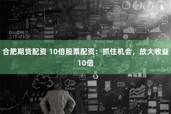 合肥期货配资 10倍股票配资：抓住机会，放大收益10倍