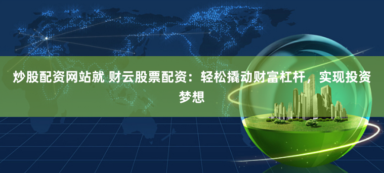 炒股配资网站就 财云股票配资：轻松撬动财富杠杆，实现投资梦想