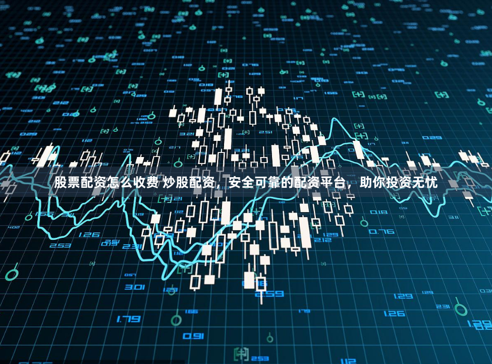 股票配资怎么收费 炒股配资，安全可靠的配资平台，助你投资无忧