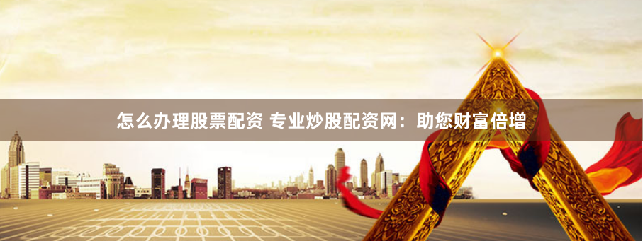 怎么办理股票配资 专业炒股配资网：助您财富倍增