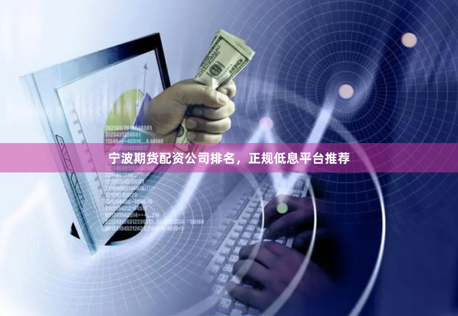 宁波期货配资公司排名，正规低息平台推荐