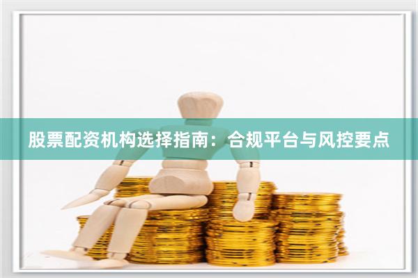 股票配资机构选择指南：合规平台与风控要点