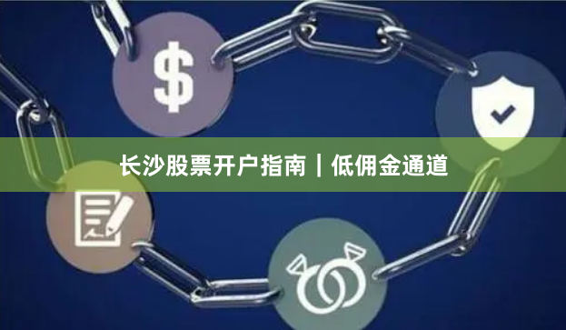 长沙股票开户指南｜低佣金通道
