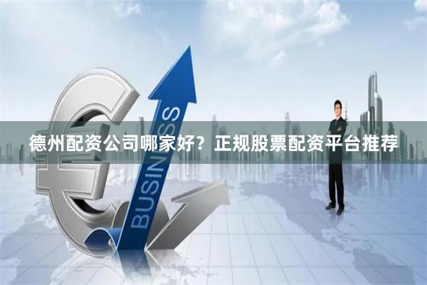 德州配资公司哪家好？正规股票配资平台推荐