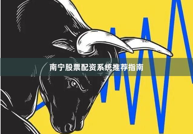 南宁股票配资系统推荐指南