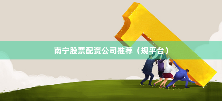 南宁股票配资公司推荐（规平台）