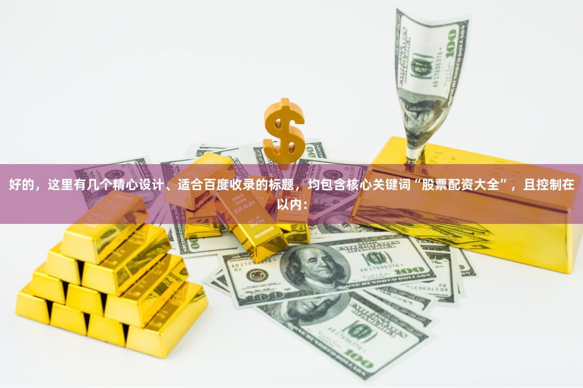 好的，这里有几个精心设计、适合百度收录的标题，均包含核心关键词“股票配资大全”，且控制在以内：