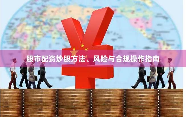 股市配资炒股方法、风险与合规操作指南