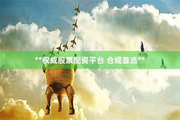 **权威股票配资平台 合规首选**