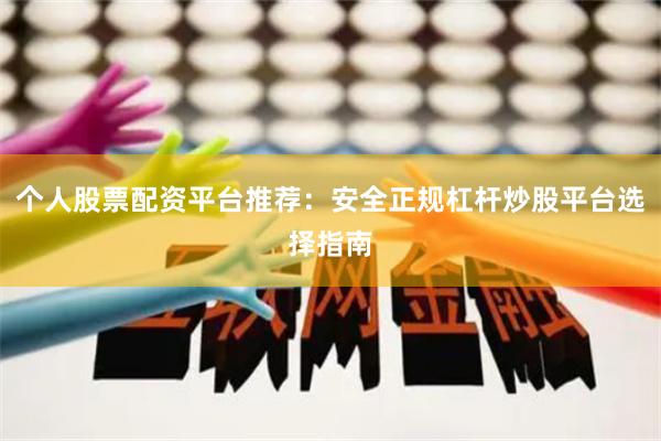 个人股票配资平台推荐：安全正规杠杆炒股平台选择指南