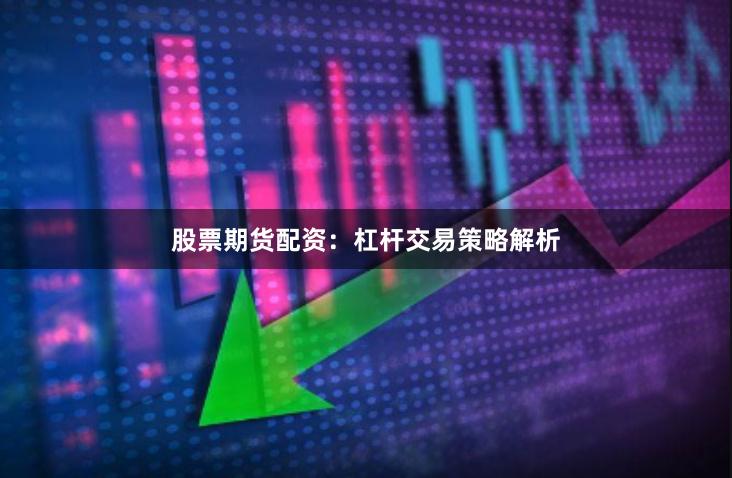股票期货配资：杠杆交易策略解析