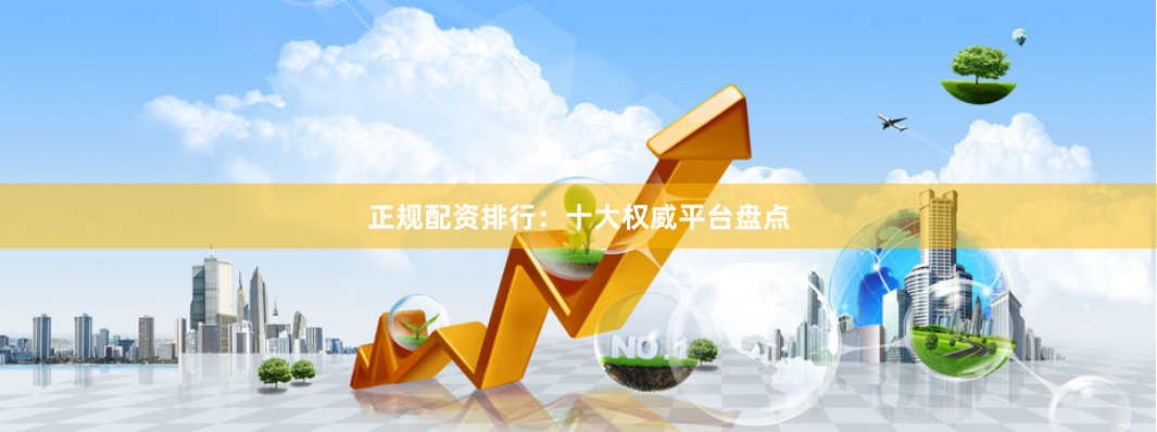正规配资排行：十大权威平台盘点