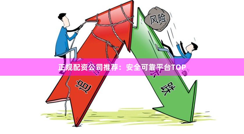 正规配资公司推荐：安全可靠平台TOP