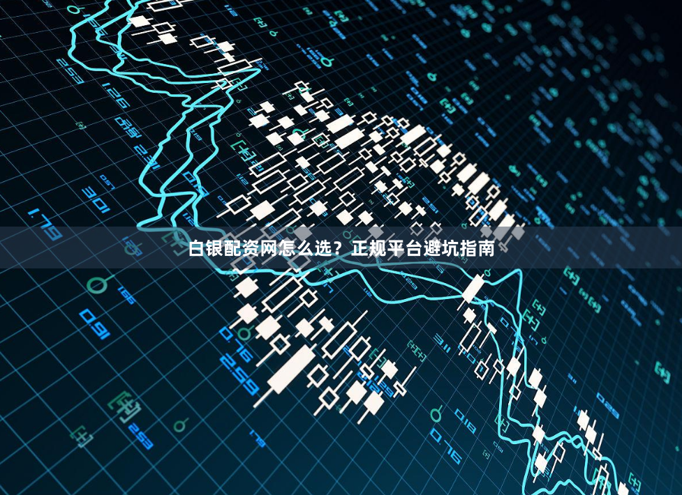 白银配资网怎么选？正规平台避坑指南